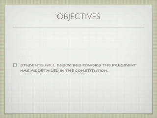 OBJECTIVES
STUDENTS WILL DESCRIBES POWERS THE PRESIDENT
HAS AS DETAILED IN THE CONSTITUTION.
 