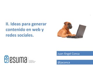 II. Ideas para generar
contenido en web y
redes sociales.


                         Juan Ángel Conca

                   ...