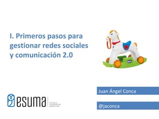 I. Primeros pasos para
gestionar redes sociales
y comunicación 2.0



                           Juan Ángel Conca

       ...