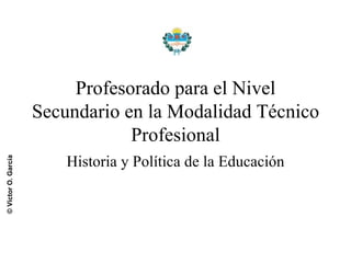 Profesorado para el Nivel Secundario en la Modalidad Técnico Profesional Historia y Política de la Educación 