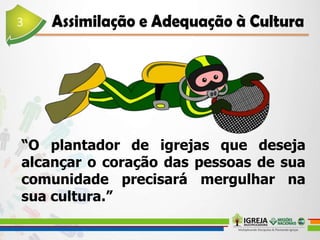 “O plantador de igrejas que deseja
alcançar o coração das pessoas de sua
comunidade precisará mergulhar na
sua cultura.”
 