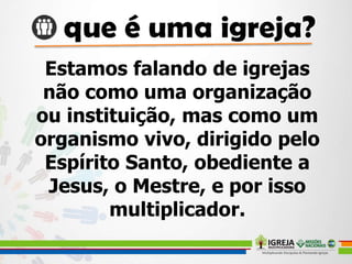 Estamos falando de igrejas
não como uma organização
ou instituição, mas como um
organismo vivo, dirigido pelo
Espírito Santo, obediente a
Jesus, o Mestre, e por isso
multiplicador.
 