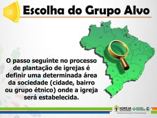 O passo seguinte no processo
de plantação de igrejas é
definir uma determinada área
da sociedade (cidade, bairro
ou grupo étnico) onde a igreja
será estabelecida.
 