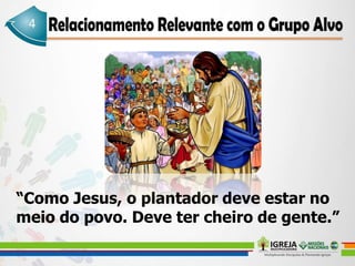 “Como Jesus, o plantador deve estar no
meio do povo. Deve ter cheiro de gente.”
 