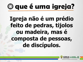 Igreja não é um prédio
feito de pedras, tijolos
ou madeira, mas é
composta de pessoas,
de discípulos.
 