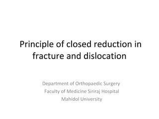 Principle of closed reduction in fracture and dislocation Department of Orthopaedic Surgery  Faculty of Medicine Siriraj Hospital Mahidol University 