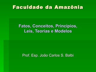 Faculdade da Amazônia Fatos, Conceitos, Princípios, Leis, Teorias e Modelos Prof. Esp. João Carlos S. Balbi 