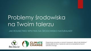Problemy środowiska na Twoim talerzu 
JAK ROLNICTWO WPŁYWA NA ŚRODOWISKONATURALNE? 
Prezentacje powstały w ramach kampanii „Klimat dla Rolników” Polskiej Zielonej Sieci, będącej częścią europejskiej kampanii ClimATEChange.  