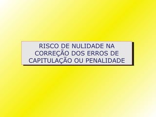 RISCO DE NULIDADE NA
 CORREÇÃO DOS ERROS DE
CAPITULAÇÃO OU PENALIDADE
 
