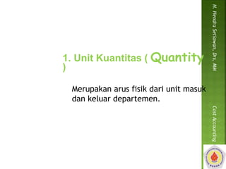 1. Unit Kuantitas ( Quantity 
) 
Merupakan arus fisik dari unit masuk 
dan keluar departemen. 
H. Hendra Setiawan, Drs, MM Cost Accounting 
 
