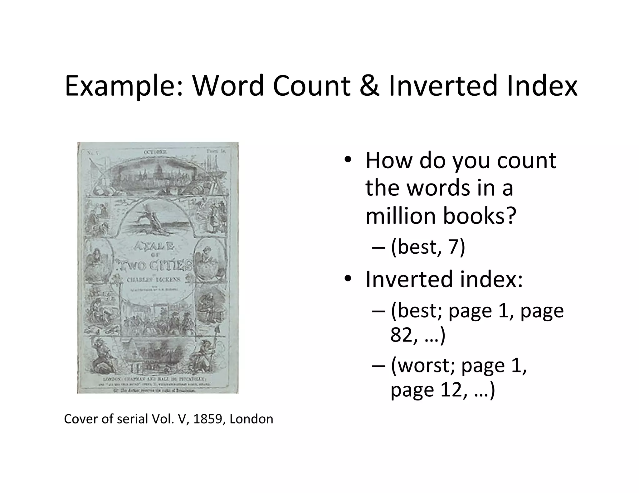 Example:	
  Word	
  Count	
  &	
  Inverted	
  Index	
  

                                                             •  How	
  do	
  you	
  count	
  
                                                                the	
  words	
  in	
  a	
  
                                                                million	
  books?	
  
                                                                 –  (best,	
  7)	
  
                                                             •  Inverted	
  index:	
  
                                                                 –  (best;	
  page	
  1,	
  page	
  
                                                                    82,	
  …)	
  
                                                                 –  (worst;	
  page	
  1,	
  
                                                                    page	
  12,	
  …)	
  	
  
Cover	
  of	
  serial	
  Vol.	
  V,	
  1859,	
  London	
  
 