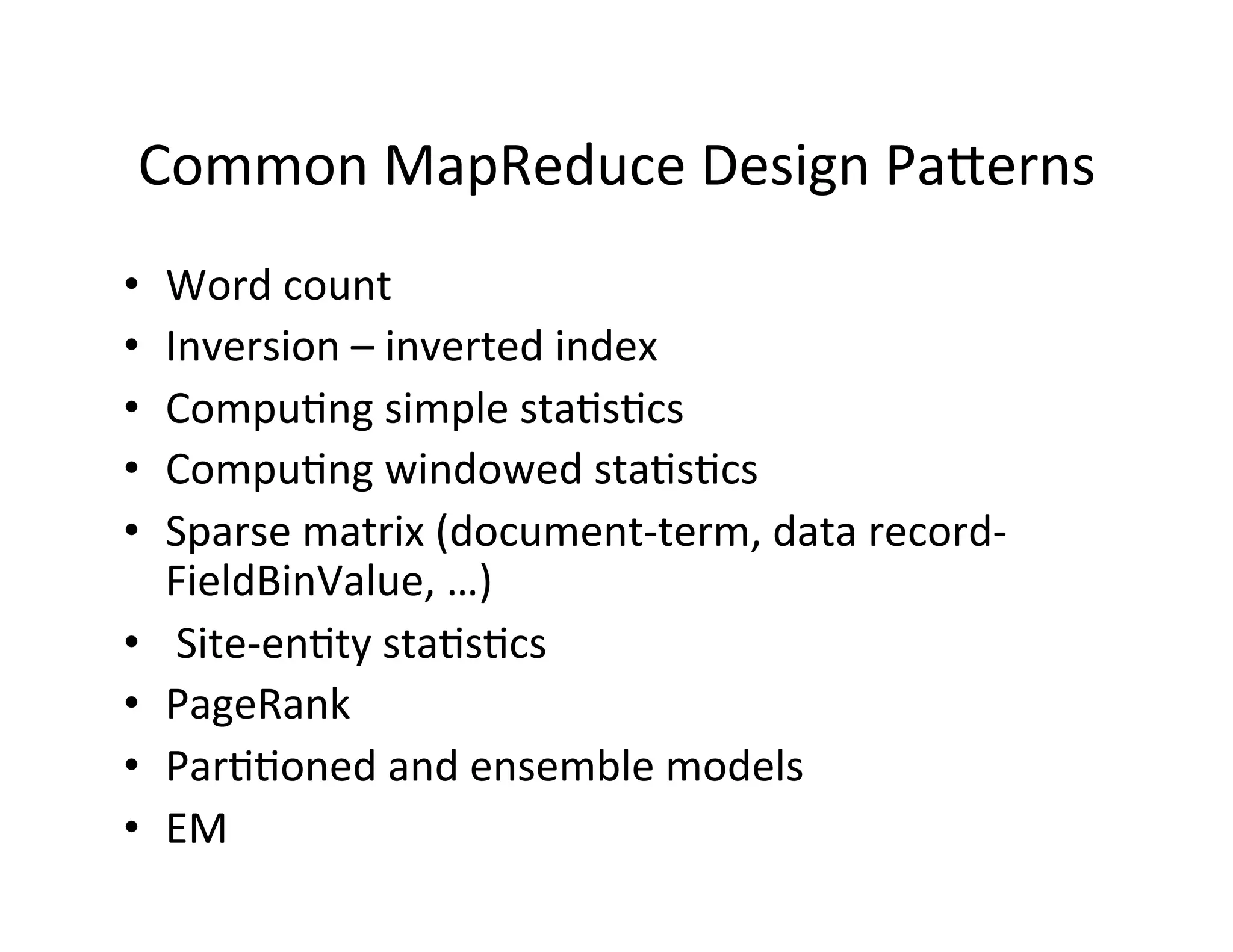Common	
  MapReduce	
  Design	
  PaCerns	
  
•    Word	
  count	
  
•    Inversion	
  –	
  inverted	
  index	
  
•    Compu+ng	
  simple	
  sta+s+cs	
  
•    Compu+ng	
  windowed	
  sta+s+cs	
  
•    Sparse	
  matrix	
  (document-­‐term,	
  data	
  record-­‐
     FieldBinValue,	
  …)	
  
•    	
  Site-­‐en+ty	
  sta+s+cs	
  
•    PageRank	
  
•    Par++oned	
  and	
  ensemble	
  models	
  
•    EM	
  
 