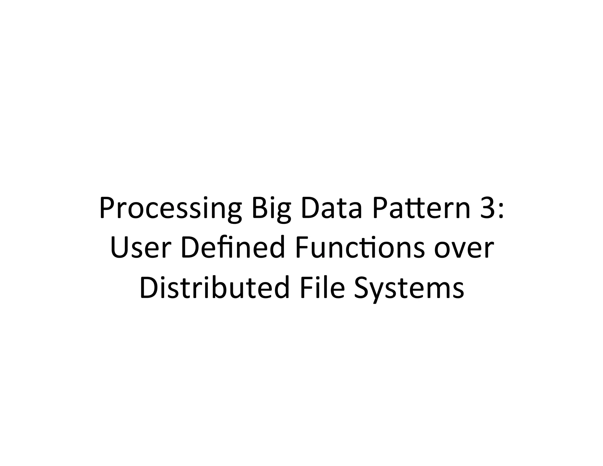 Processing	
  Big	
  Data	
  PaCern	
  3:	
  	
  
 User	
  Deﬁned	
  Func+ons	
  over	
  
   Distributed	
  File	
  Systems	
  
 