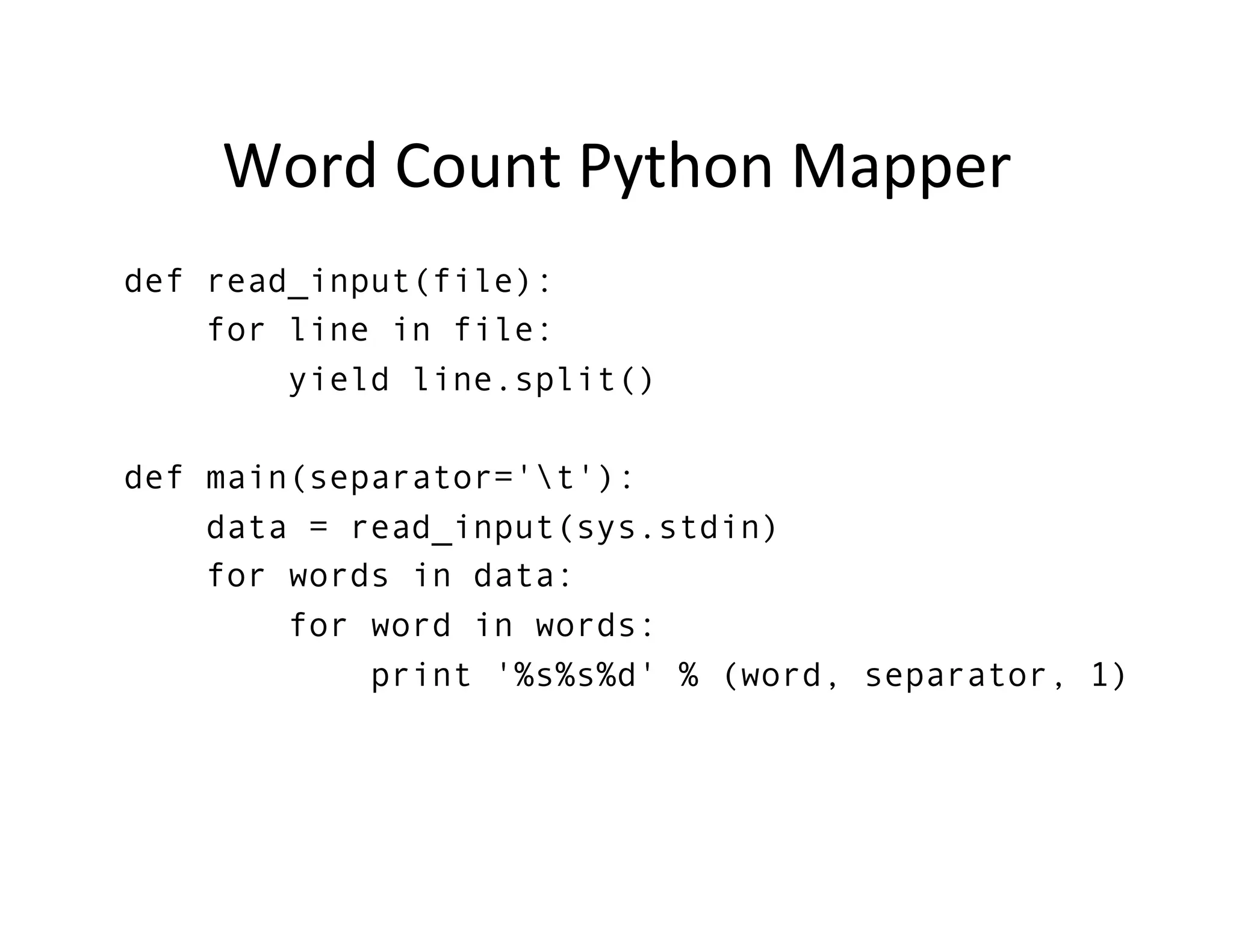 Word	
  Count	
  Python	
  Mapper	
  	
  
def read_input(file):
    for line in file:
        yield line.split()

def main(separator='t'):
    data = read_input(sys.stdin)
    for words in data:
        for word in words:
            print '%s%s%d' % (word, separator, 1)
 