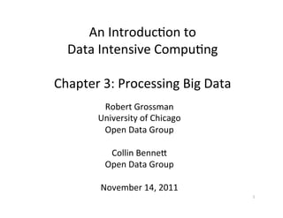 An	
  Introduc+on	
  to	
  	
  
  Data	
  Intensive	
  Compu+ng	
  
                    	
  
Chapter	
  3:	
  Processing	
  Big	
  Data	
  
            Robert	
  Grossman	
  
           University	
  of	
  Chicago	
  
            Open	
  Data	
  Group	
  
                        	
  
              Collin	
  BenneC	
  
            Open	
  Data	
  Group	
  
                        	
  
           November	
  14,	
  2011	
  
                                                 1	
  
 