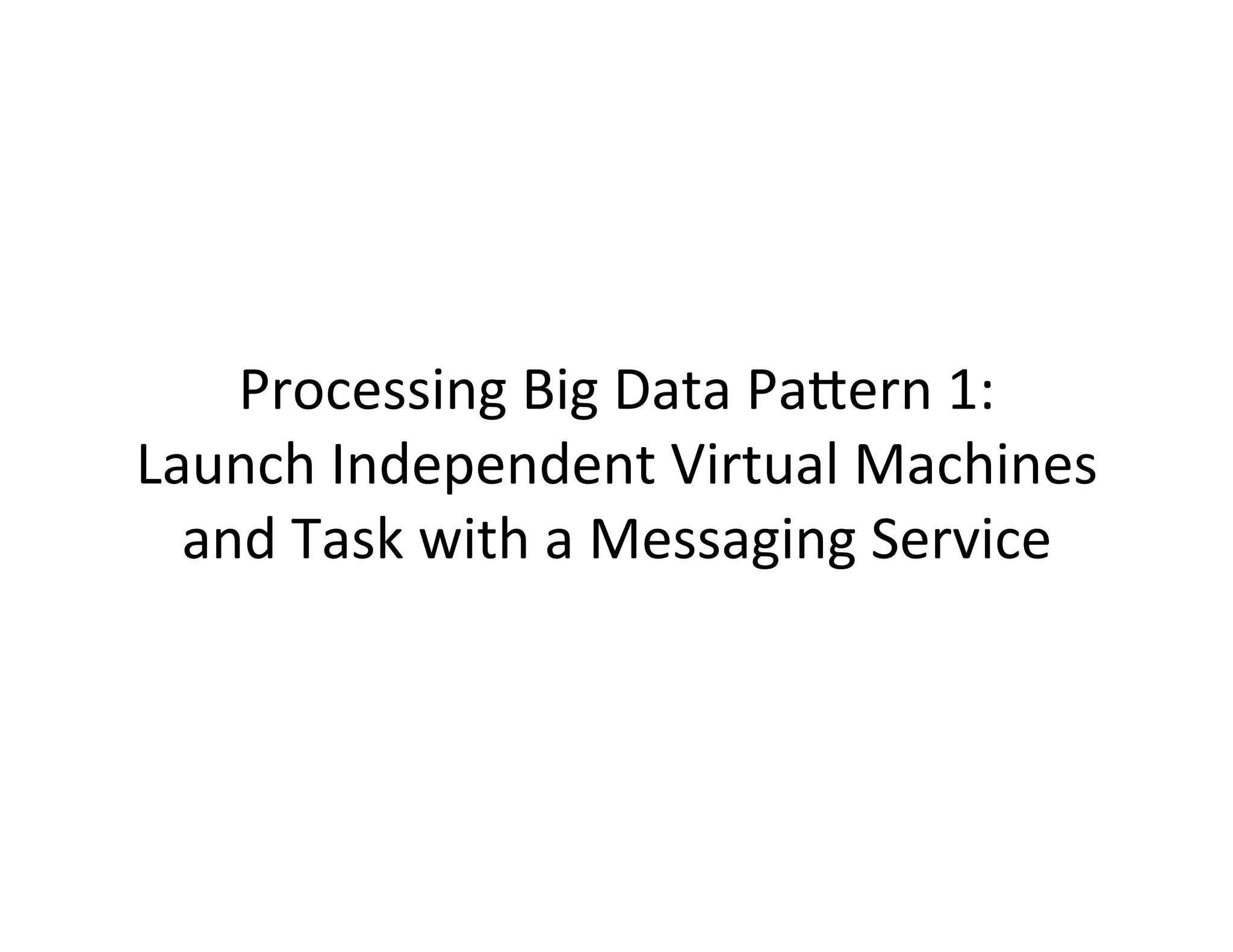 Processing	
  Big	
  Data	
  PaCern	
  1:	
  	
  
Launch	
  Independent	
  Virtual	
  Machines	
  
and	
  Task	
  with	
  a	
  Messaging	
  Service	
  
 