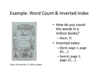 Example:	
  Word	
  Count	
  &	
  Inverted	
  Index	
  
•  How	
  do	
  you	
  count	
  
the	
  words	
  in	
  a	
  
million	
  books?	
  
– (best,	
  7)	
  
•  Inverted	
  index:	
  
– (best;	
  page	
  1,	
  page	
  
82,	
  …)	
  
– (worst;	
  page	
  1,	
  
page	
  12,	
  …)	
  	
  
Cover	
  of	
  serial	
  Vol.	
  V,	
  1859,	
  London	
  
 