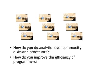•  How	
  do	
  you	
  do	
  analy+cs	
  over	
  commodity	
  
disks	
  and	
  processors?	
  
•  How	
  do	
  you	
  improve	
  the	
  eﬃciency	
  of	
  
programmers?	
  
 