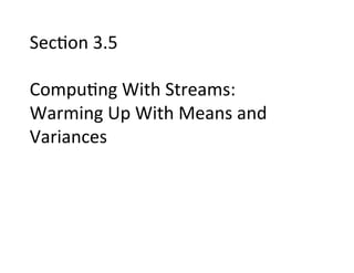 Sec+on	
  3.5	
  
	
  
Compu+ng	
  With	
  Streams:	
  	
  
Warming	
  Up	
  With	
  Means	
  and	
  
Variances	
  
 