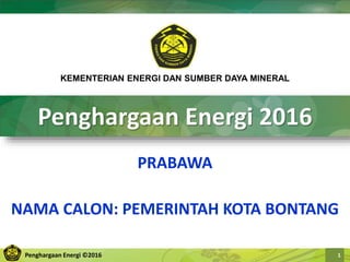 Penghargaan Energi ©2016 1
Penghargaan Energi 2016
PRABAWA
NAMA CALON: PEMERINTAH KOTA BONTANG
KEMENTERIAN ENERGI DAN SUMBER DAYA MINERAL
 