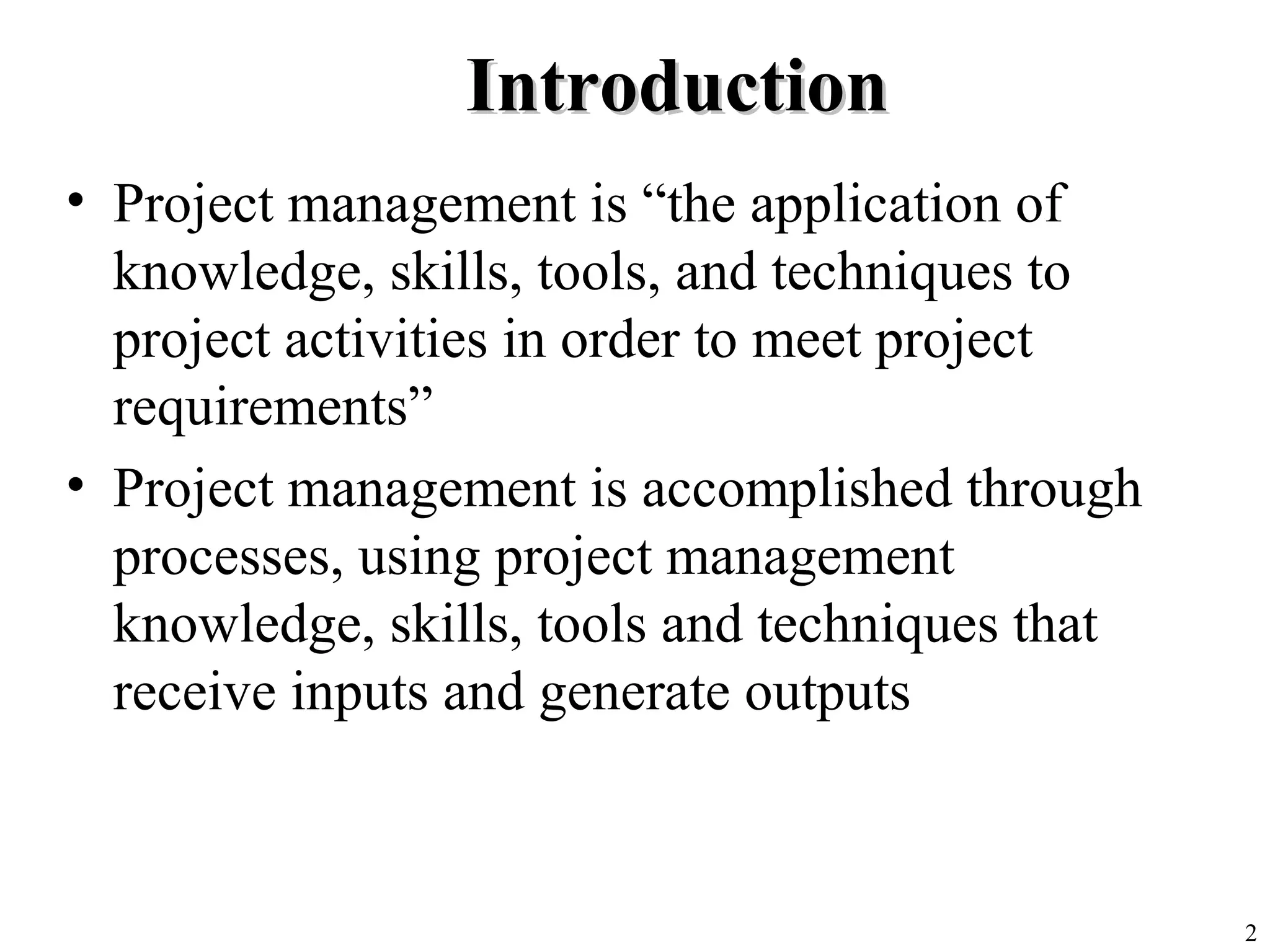 2
IntroductionIntroduction
• Project management is “the application of
knowledge, skills, tools, and techniques to
project activities in order to meet project
requirements”
• Project management is accomplished through
processes, using project management
knowledge, skills, tools and techniques that
receive inputs and generate outputs
 