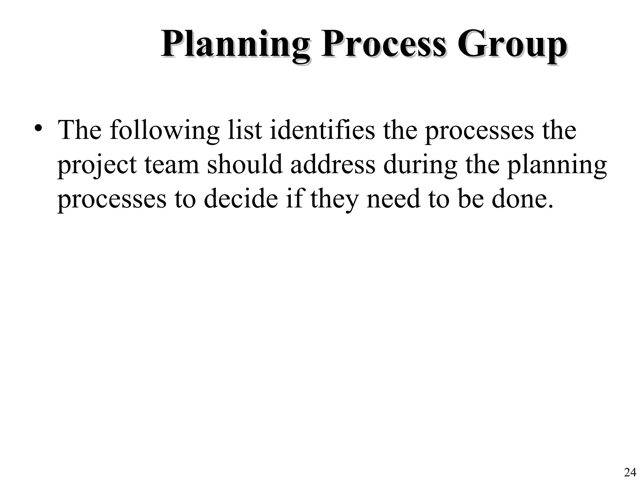 24
Planning Process GroupPlanning Process Group
• The following list identifies the processes the
project team should address during the planning
processes to decide if they need to be done.
 