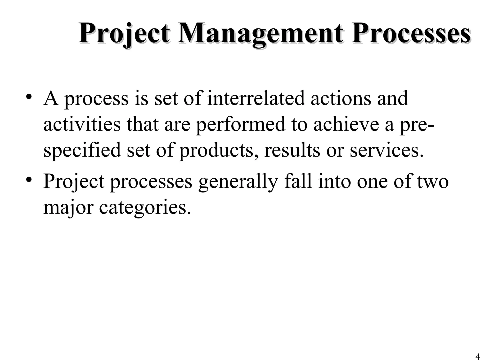 4
Project Management ProcessesProject Management Processes
• A process is set of interrelated actions and
activities that are performed to achieve a pre-
specified set of products, results or services.
• Project processes generally fall into one of two
major categories.
 