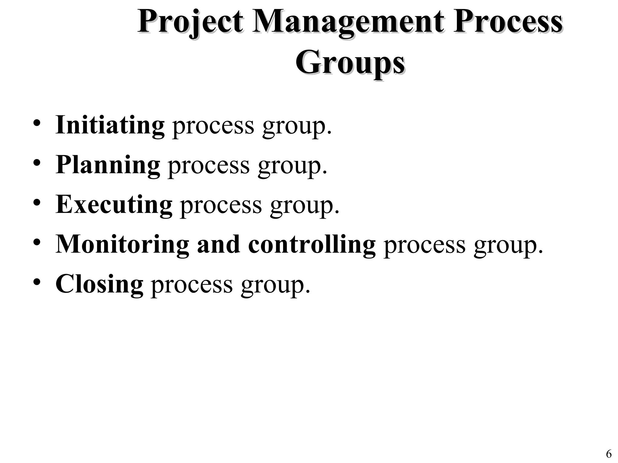 6
Project Management ProcessProject Management Process
GroupsGroups
• Initiating process group.
• Planning process group.
• Executing process group.
• Monitoring and controlling process group.
• Closing process group.
 