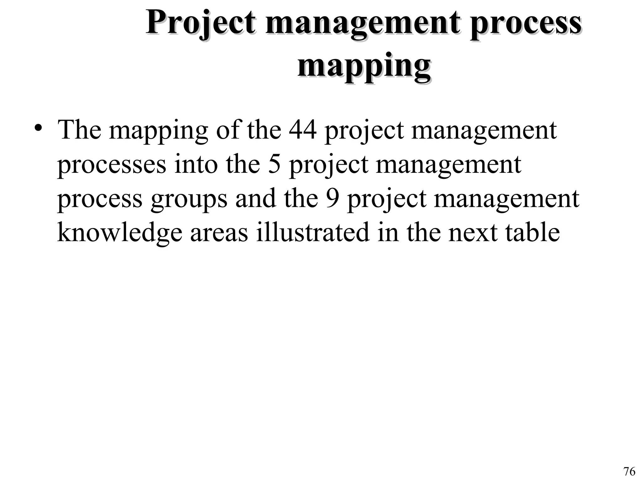 76
Project management processProject management process
mappingmapping
• The mapping of the 44 project management
processes into the 5 project management
process groups and the 9 project management
knowledge areas illustrated in the next table
 