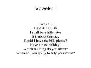 Vowels: I I live at … I speak English I shall be a little later It is about this size Could I have the bill, please? Have a nice holiday! Which building do you mean? When are you going to tidy your room? 