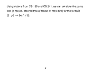 Using notions from CS 135 and CS 241, we can consider the parse
tree (a rooted, ordered tree of fanout at most two) for the formula
((¬p) → (q ∧ r)).




                                  4
 