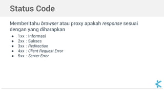 Status Code 
Memberitahu browser atau proxy apakah response sesuai 
dengan yang diharapkan 
● 1xx : Informasi 
● 2xx : Sukses 
● 3xx : Redirection 
● 4xx : Client Request Error 
● 5xx : Server Error 
 