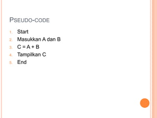 PSEUDO-CODE
1. Start
2. Masukkan A dan B
3. C = A + B
4. Tampilkan C
5. End
 
