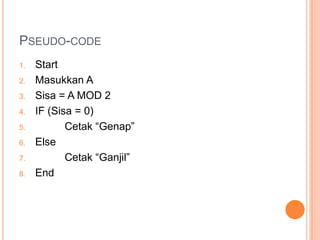 PSEUDO-CODE
1. Start
2. Masukkan A
3. Sisa = A MOD 2
4. IF (Sisa = 0)
5. Cetak “Genap”
6. Else
7. Cetak “Ganjil”
8. End
 