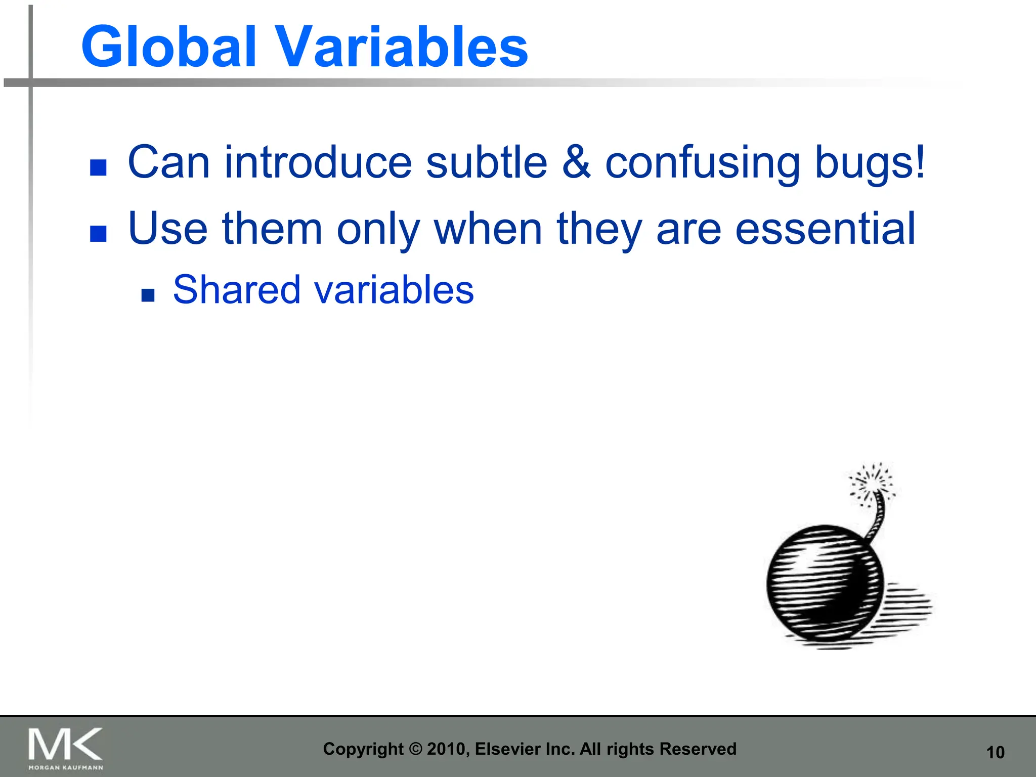10
Global Variables
 Can introduce subtle & confusing bugs!
 Use them only when they are essential
 Shared variables
Copyright © 2010, Elsevier Inc. All rights Reserved
 
