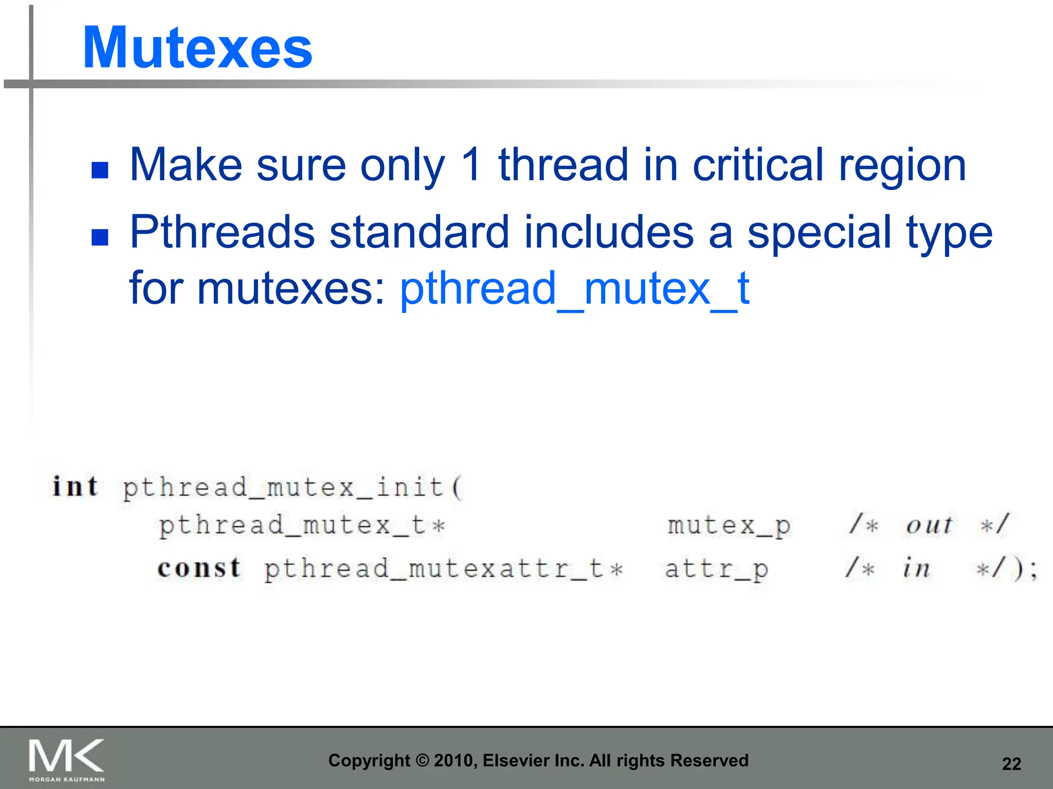 22
Mutexes
 Make sure only 1 thread in critical region
 Pthreads standard includes a special type
for mutexes: pthread_mutex_t
Copyright © 2010, Elsevier Inc. All rights Reserved
 