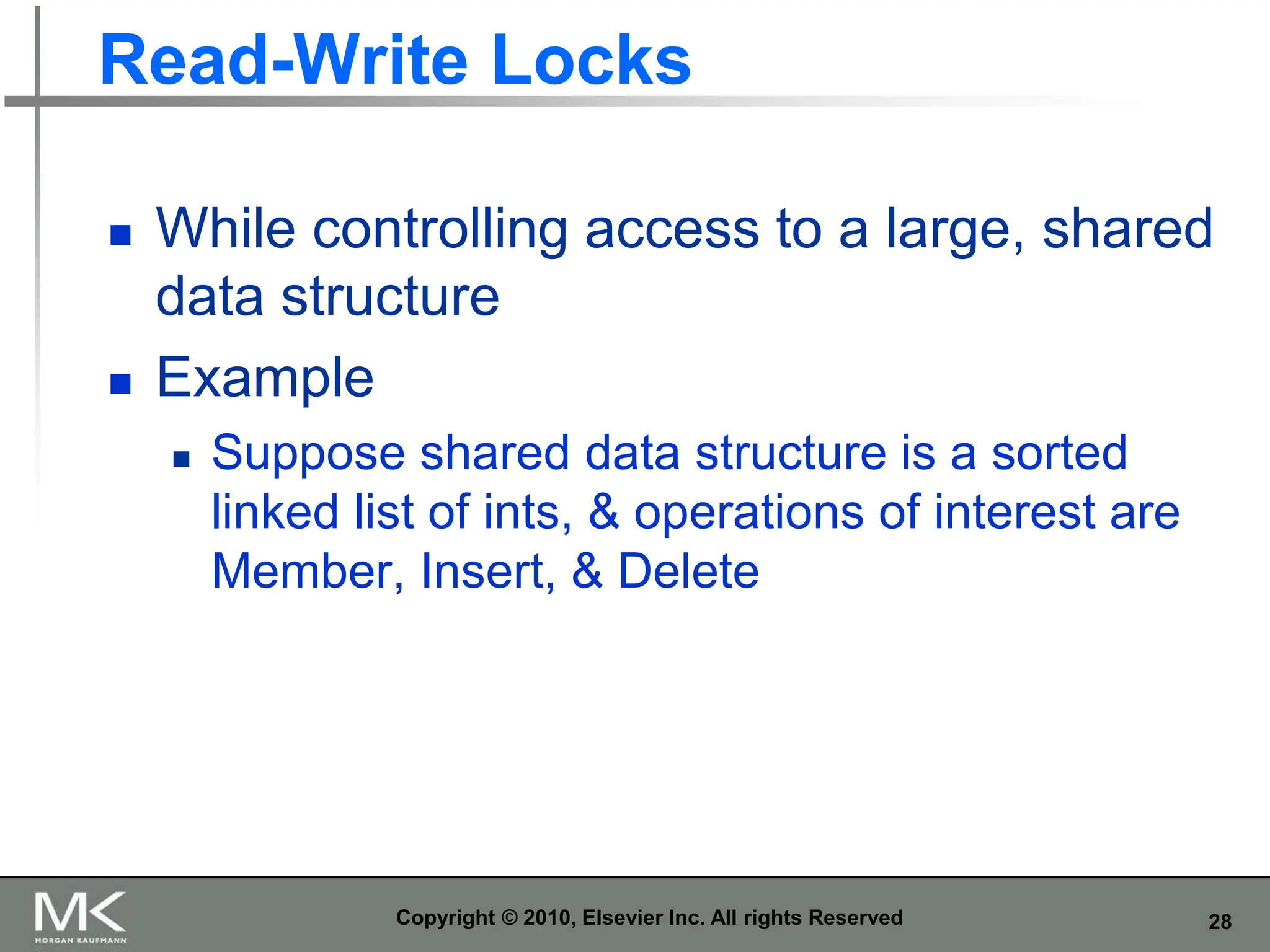 28
Read-Write Locks
 While controlling access to a large, shared
data structure
 Example
 Suppose shared data structure is a sorted
linked list of ints, & operations of interest are
Member, Insert, & Delete
Copyright © 2010, Elsevier Inc. All rights Reserved
 