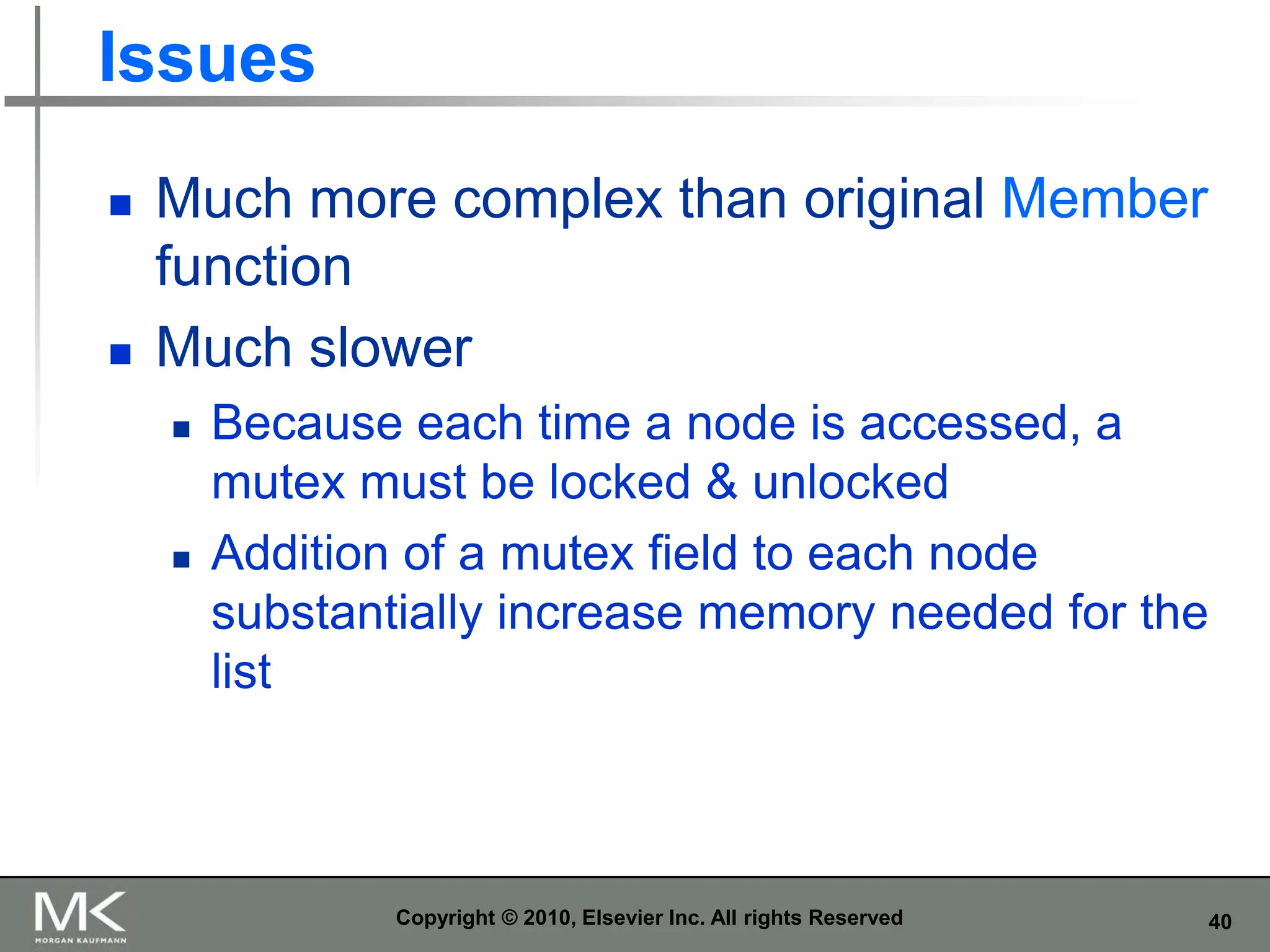 40
Issues
 Much more complex than original Member
function
 Much slower
 Because each time a node is accessed, a
mutex must be locked & unlocked
 Addition of a mutex field to each node
substantially increase memory needed for the
list
Copyright © 2010, Elsevier Inc. All rights Reserved
 