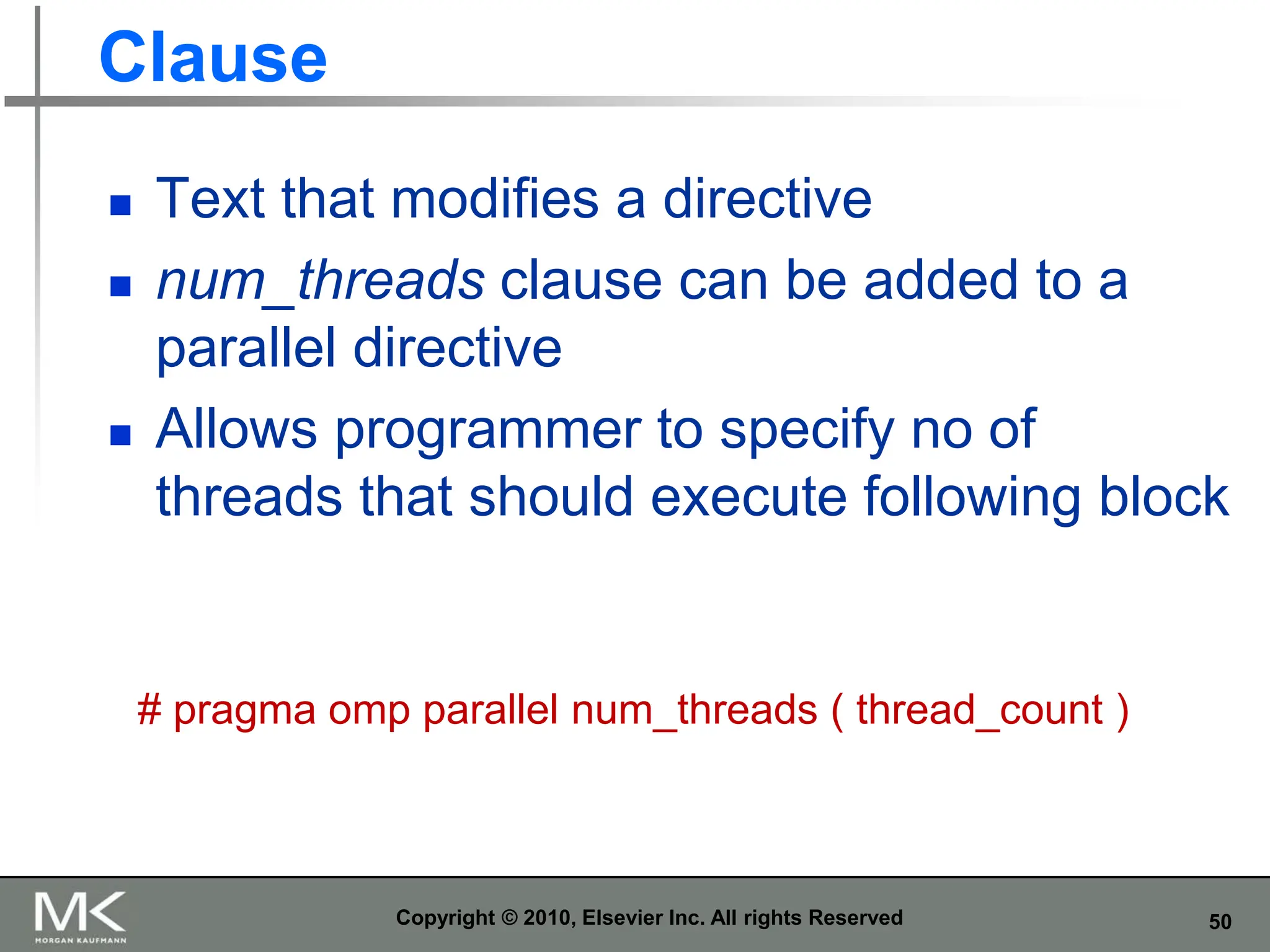 50
Clause
 Text that modifies a directive
 num_threads clause can be added to a
parallel directive
 Allows programmer to specify no of
threads that should execute following block
Copyright © 2010, Elsevier Inc. All rights Reserved
# pragma omp parallel num_threads ( thread_count )
 