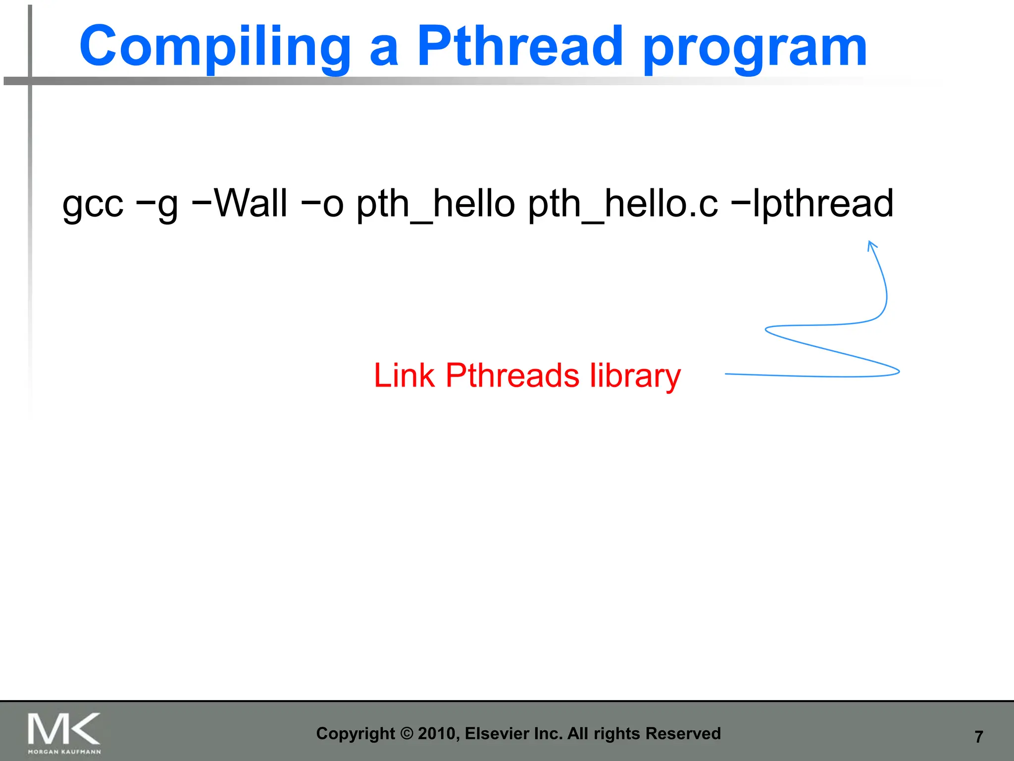 7
Compiling a Pthread program
Copyright © 2010, Elsevier Inc. All rights Reserved
gcc −g −Wall −o pth_hello pth_hello.c −lpthread
Link Pthreads library
 