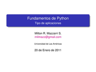 Fundamentos de Python
   Tipo de aplicaciones


   Milton R. Mazzarri S.
   milmazz@gmail.com

   Universidad de Las Américas


   20 de Enero de 2011
 