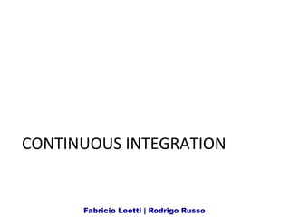 CONTINUOUS	
  INTEGRATION	
  
Fabricio Leotti | Rodrigo Russo
 