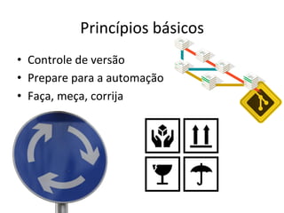 Princípios	
  básicos	
  
•  Controle	
  de	
  versão	
  
•  Prepare	
  para	
  a	
  automação	
  
•  Faça,	
  meça,	
  corrija	
  
 