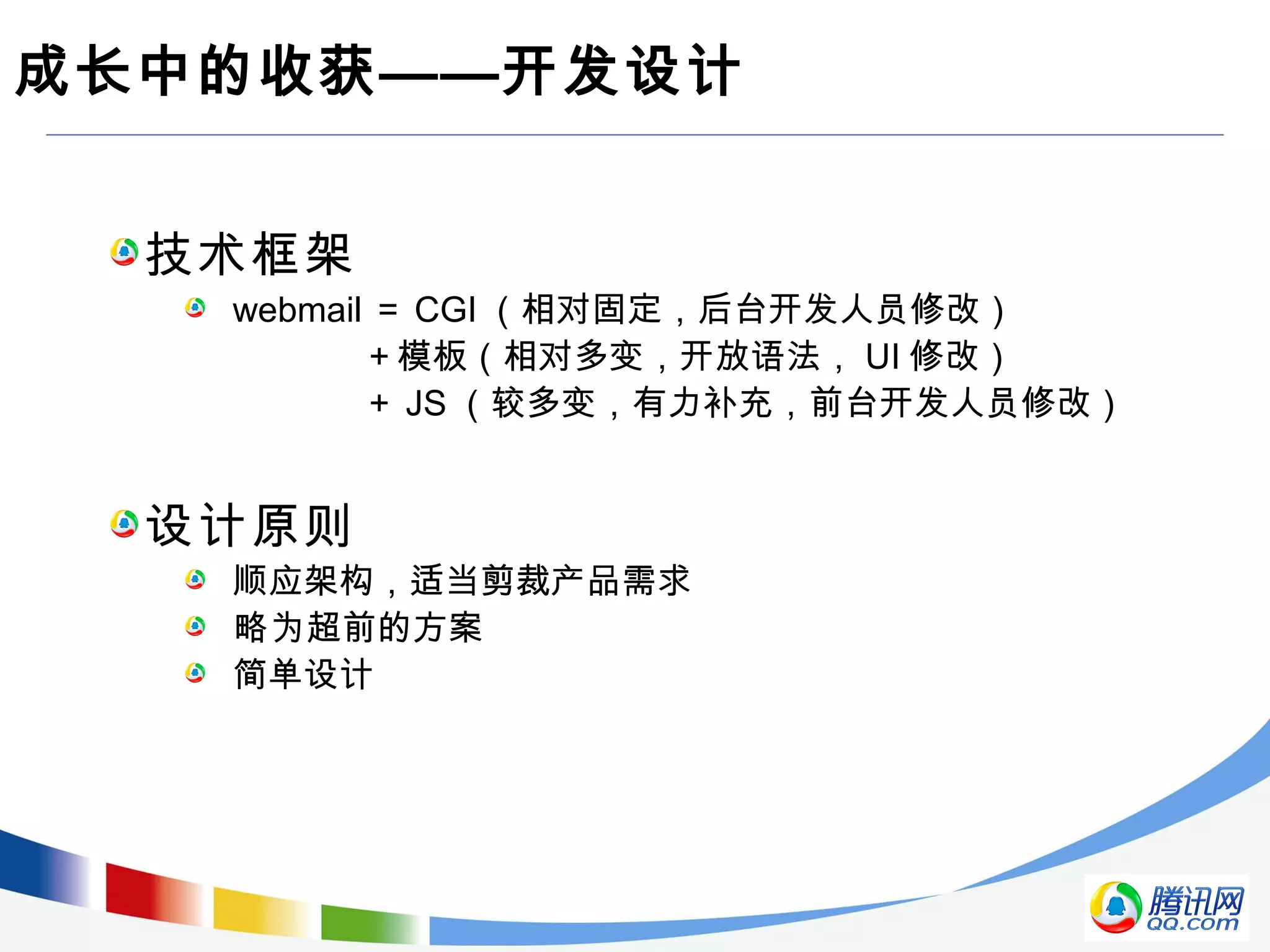 成长中的收获——开发设计
技术框架
webmail ＝ CGI （相对固定，后台开发人员修改）
＋模板（相对多变，开放语法， UI 修改）
＋ JS （较多变，有力补充，前台开发人员修改）
设计原则
顺应架构，适当剪裁产品需求
略为超前的方案
简单设计
 
