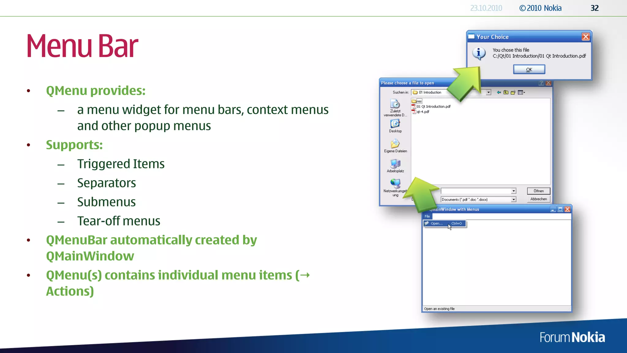 Menu Bar
•   QMenu provides:
     –   a menu widget for menu bars, context menus
         and other popup menus
•   Supports:
     –   Triggered Items
     –   Separators
     –   Submenus
     –   Tear-off menus
•   QMenuBar automatically created by
    QMainWindow
•   QMenu(s) contains individual menu items (
    Actions)
 