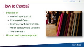How to Choose?
• Depends on
   – Complexity of your UI
   – Existing code/assets
   – Experience with low level code
   – Which devices you’re targeting
   – Your timeframe
• Mix and match as appropriate!
 