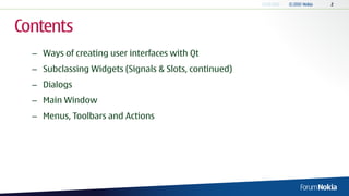 Contents
  – Ways of creating user interfaces with Qt
  – Subclassing Widgets (Signals & Slots, continued)
  – Dialogs
  – Main Window
  – Menus, Toolbars and Actions
 