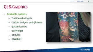 Qt & Graphics
• Available options
   – Traditional widgets
   – Custom widgets and QPainter
   – QGraphicsView
   – QGLWidget
   – Qt Quick
   – QtWebKit
 