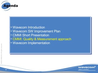 12
WAVECOM©2005.Allrightsreserved
Agenda
• Wavecom Introduction
• Wavecom SW Improvement Plan
• CMMI Short Presentation
• ...