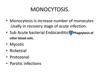 MONOCYTOSIS.
• Monocytosis is increase number of monocytes
.Usally in recovery stage of acute infection.
• Sub Acute bacterial Endocarditis: Phagoytosis of
other blood cells.
• Mycotic
• Ricketsial
• Protozonal
• Parsitic infections